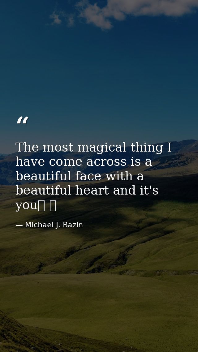 The most magical thing I have come across is a beautiful face with a beautiful heart and it's you❤ ❤ — Michael J. Bazin