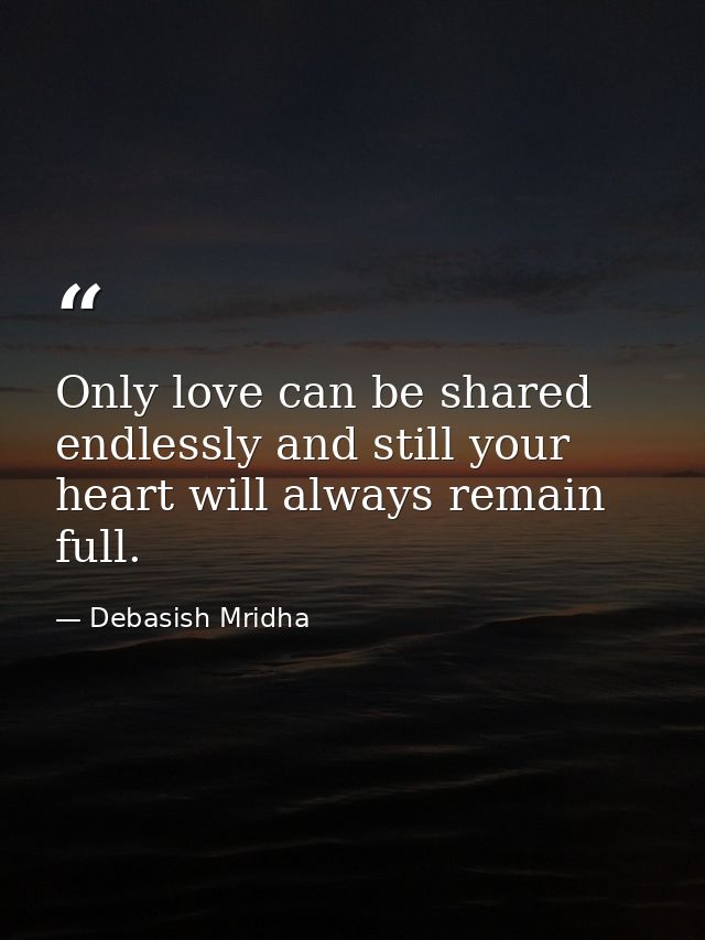 Only love can be shared endlessly and still your heart will always remain full. — Debasish Mridha