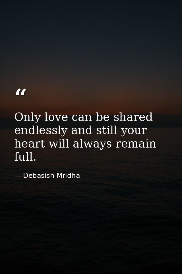 Only love can be shared endlessly and still your heart will always remain full. — Debasish Mridha