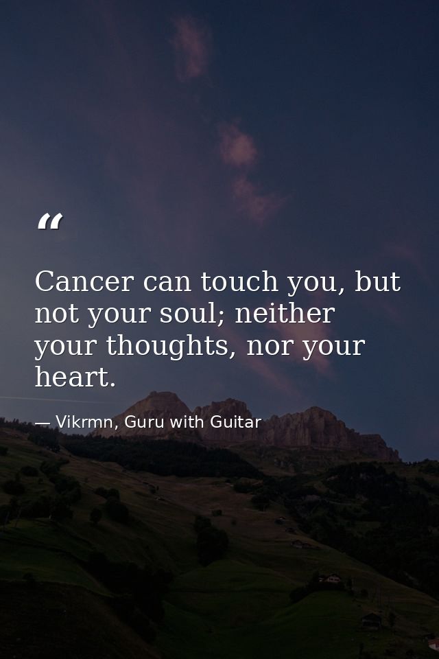 Cancer can touch you, but not your soul; neither your thoughts, nor your heart. — Vikrmn, Guru with Guitar