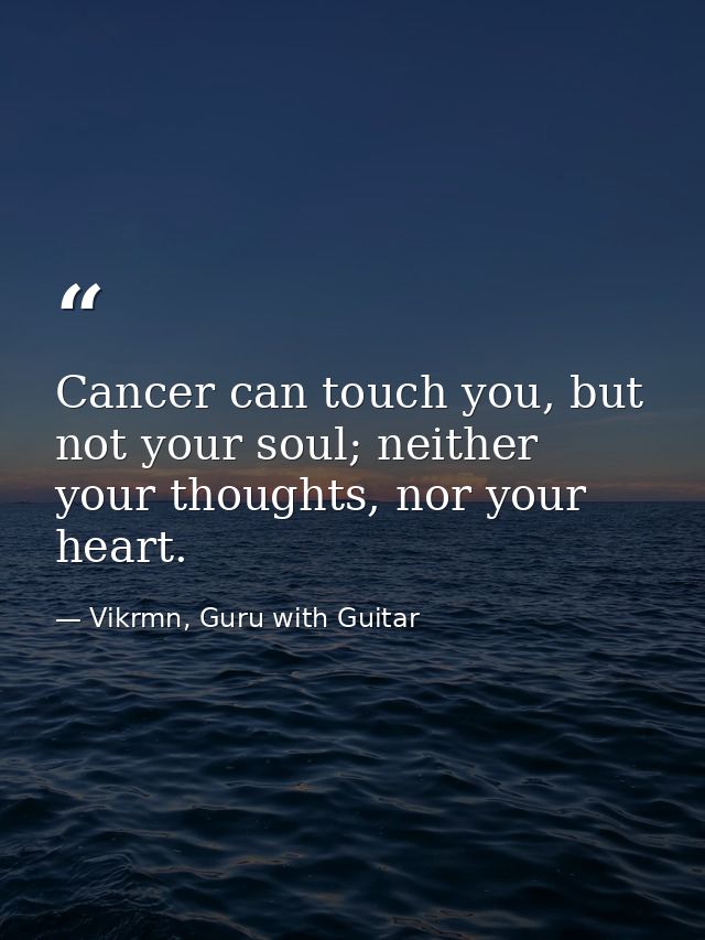 Cancer can touch you, but not your soul; neither your thoughts, nor your heart. — Vikrmn, Guru with Guitar