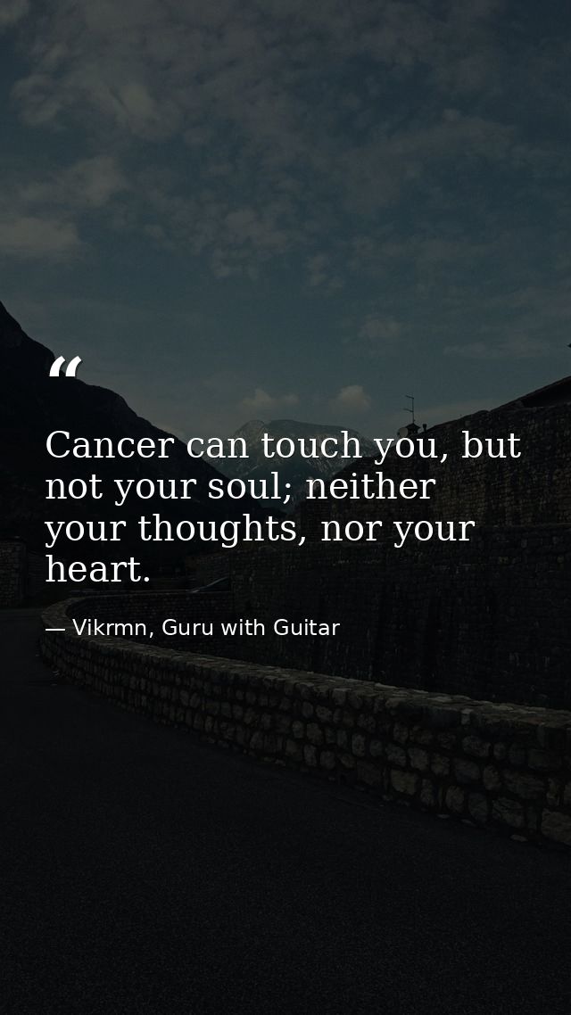 Cancer can touch you, but not your soul; neither your thoughts, nor your heart. — Vikrmn, Guru with Guitar
