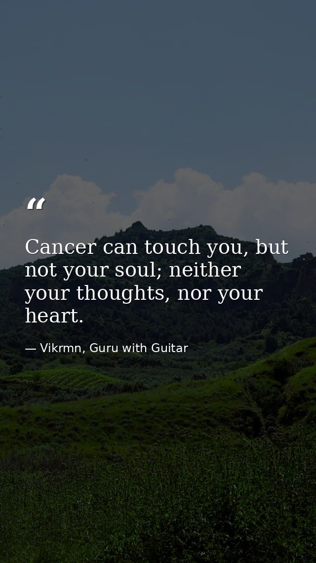 Cancer can touch you, but not your soul; neither your thoughts, nor your heart. — Vikrmn, Guru with Guitar