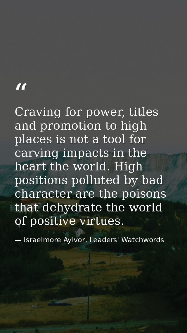 Craving for power, titles and promotion to high places is not a tool for carving impacts in the heart the world. High po — Israelmore Ayivor, Leaders' Watchwords