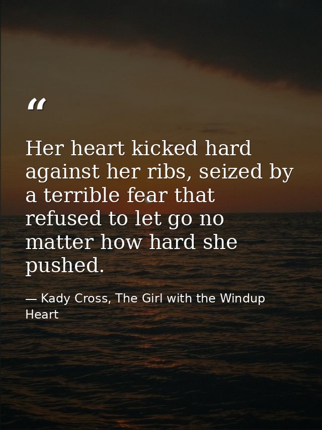Her heart kicked hard against her ribs, seized by a terrible fear that refused to let go no matter how hard she pushed. — Kady Cross, The Girl with the Windup Heart