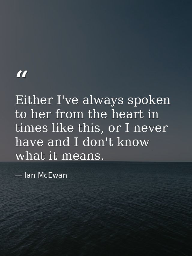 Either I've always spoken to her from the heart in times like this, or I never have and I don't know what it means. — Ian McEwan