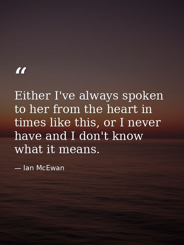Either I've always spoken to her from the heart in times like this, or I never have and I don't know what it means. — Ian McEwan