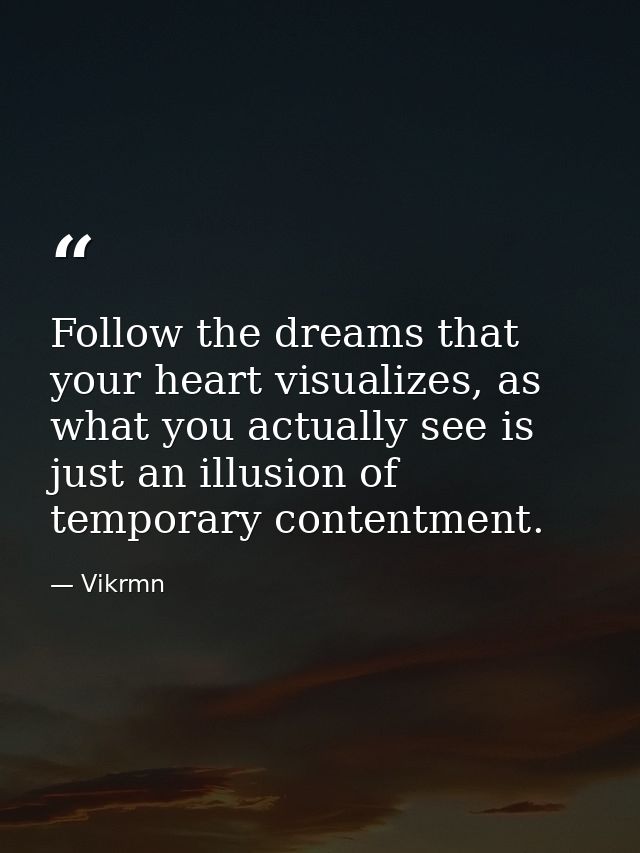 Follow the dreams that your heart visualizes, as what you actually see is just an illusion of temporary contentment. — Vikrmn