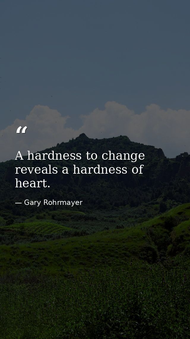 A hardness to change reveals a hardness of heart. — Gary Rohrmayer