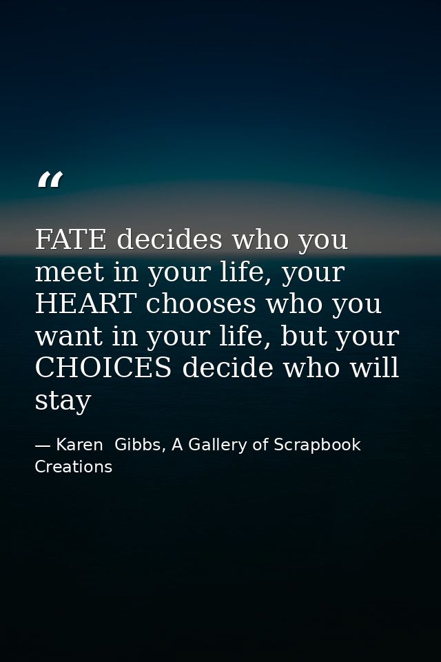 FATE decides who you meet in your life, your HEART chooses who you want in your life, but your CHOICES decide who will s — Karen  Gibbs, A Gallery of Scrapbook Creations