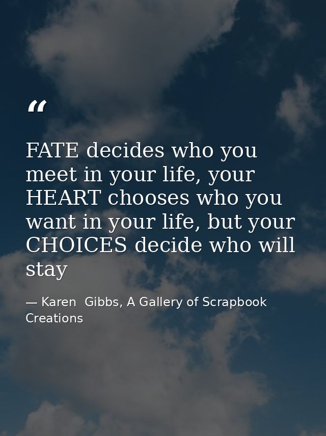 FATE decides who you meet in your life, your HEART chooses who you want in your life, but your CHOICES decide who will s — Karen  Gibbs, A Gallery of Scrapbook Creations