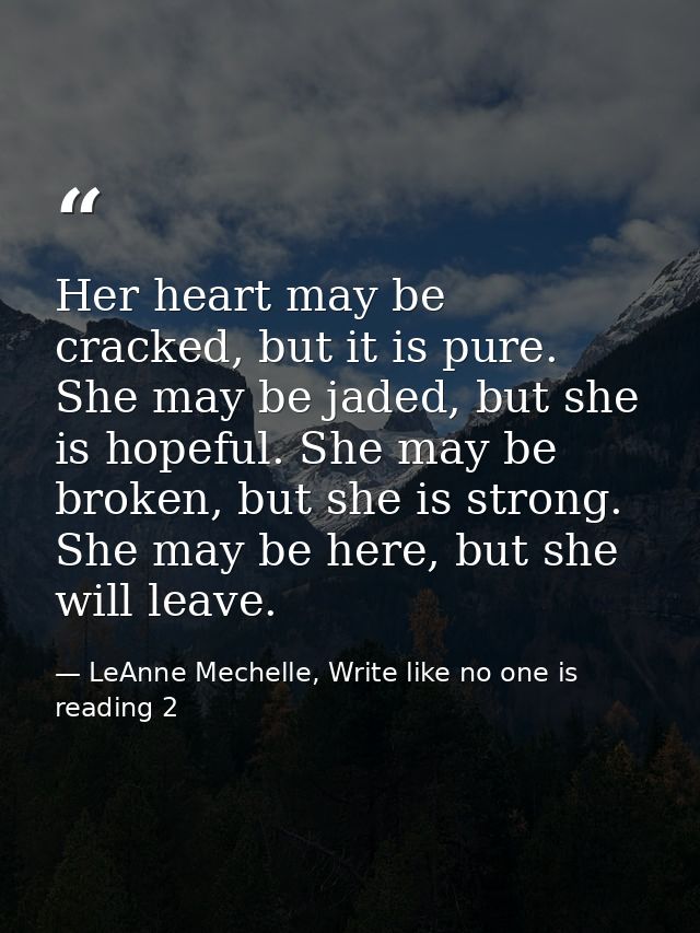 Her heart may be cracked, but it is pure. She may be jaded, but she is hopeful. She may be broken, but she is strong. Sh — LeAnne Mechelle, Write like no one is reading 2
