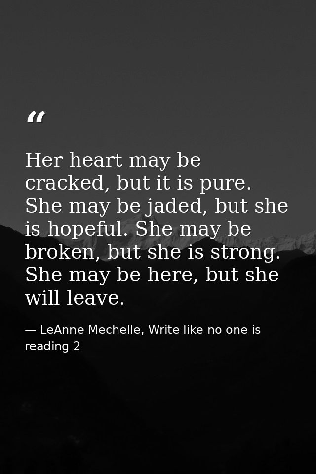 Her heart may be cracked, but it is pure. She may be jaded, but she is hopeful. She may be broken, but she is strong. Sh — LeAnne Mechelle, Write like no one is reading 2