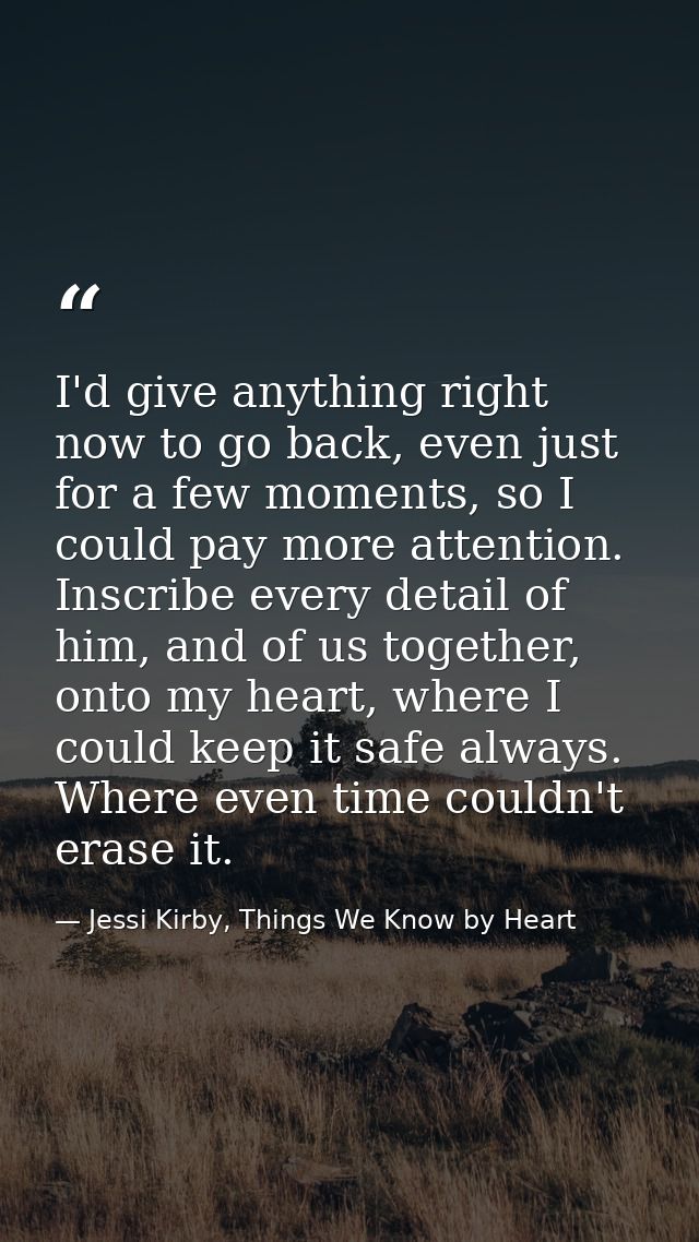 I'd give anything right now to go back, even just for a few moments, so I could pay more attention. Inscribe every detai — Jessi Kirby, Things We Know by Heart