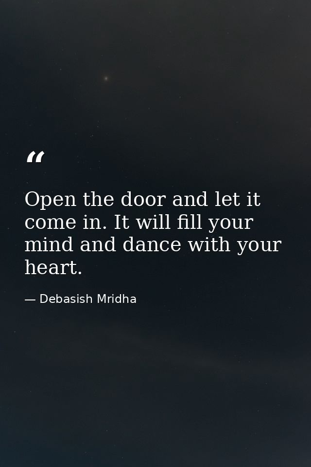 Open the door and let it come in. It will fill your mind and dance with your heart. — Debasish Mridha