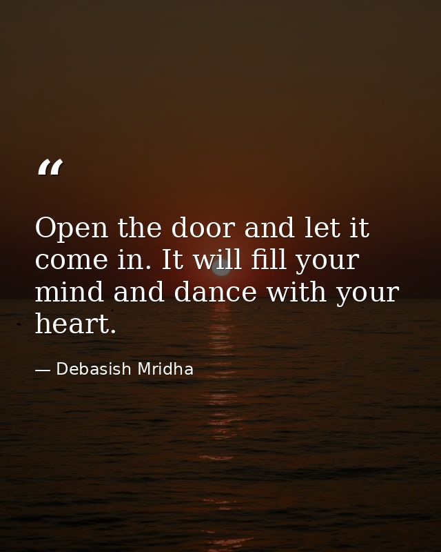 Open the door and let it come in. It will fill your mind and dance with your heart. — Debasish Mridha