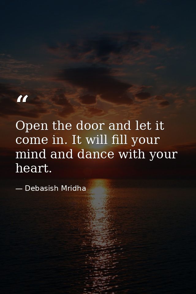 Open the door and let it come in. It will fill your mind and dance with your heart. — Debasish Mridha