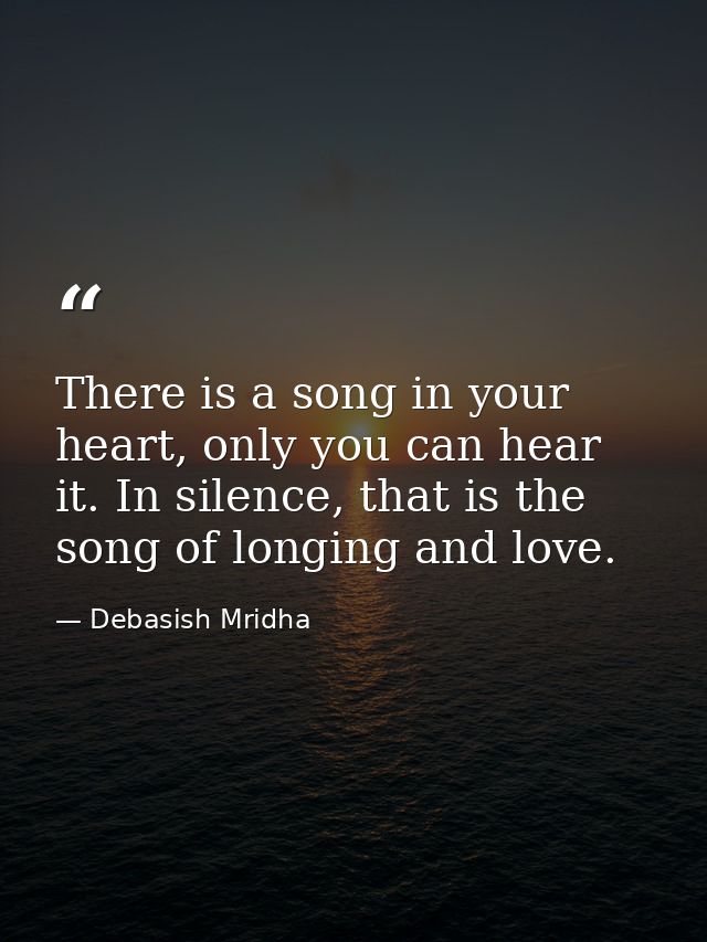 There is a song in your heart, only you can hear it. In silence, that is the song of longing and love. — Debasish Mridha