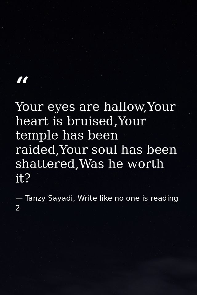Your eyes are hallow,Your heart is bruised,Your temple has been raided,Your soul has been shattered,Was he worth it? — Tanzy Sayadi, Write like no one is reading 2
