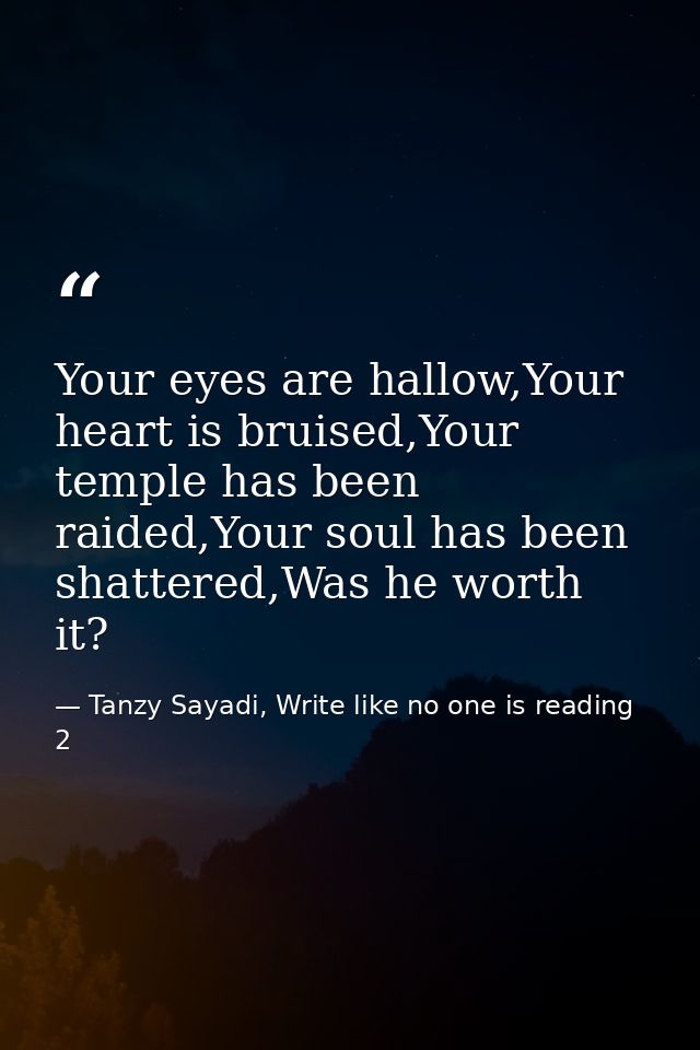 Your eyes are hallow,Your heart is bruised,Your temple has been raided,Your soul has been shattered,Was he worth it? — Tanzy Sayadi, Write like no one is reading 2