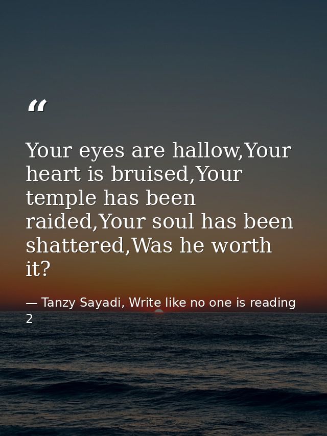 Your eyes are hallow,Your heart is bruised,Your temple has been raided,Your soul has been shattered,Was he worth it? — Tanzy Sayadi, Write like no one is reading 2