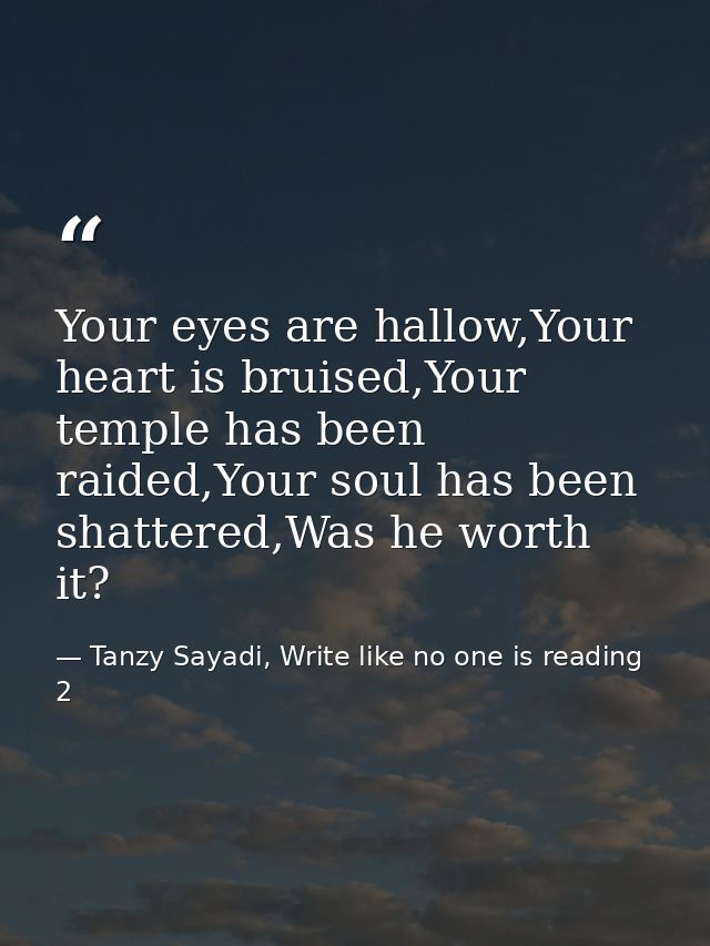 Your eyes are hallow,Your heart is bruised,Your temple has been raided,Your soul has been shattered,Was he worth it? — Tanzy Sayadi, Write like no one is reading 2