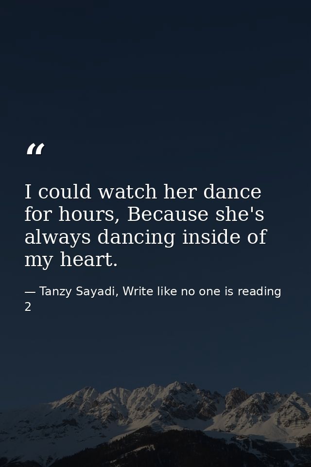 I could watch her dance for hours, Because she's always dancing inside of my heart. — Tanzy Sayadi, Write like no one is reading 2