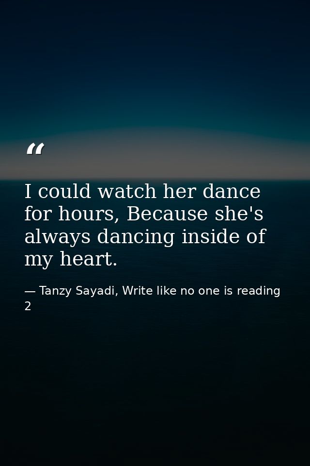 I could watch her dance for hours, Because she's always dancing inside of my heart. — Tanzy Sayadi, Write like no one is reading 2