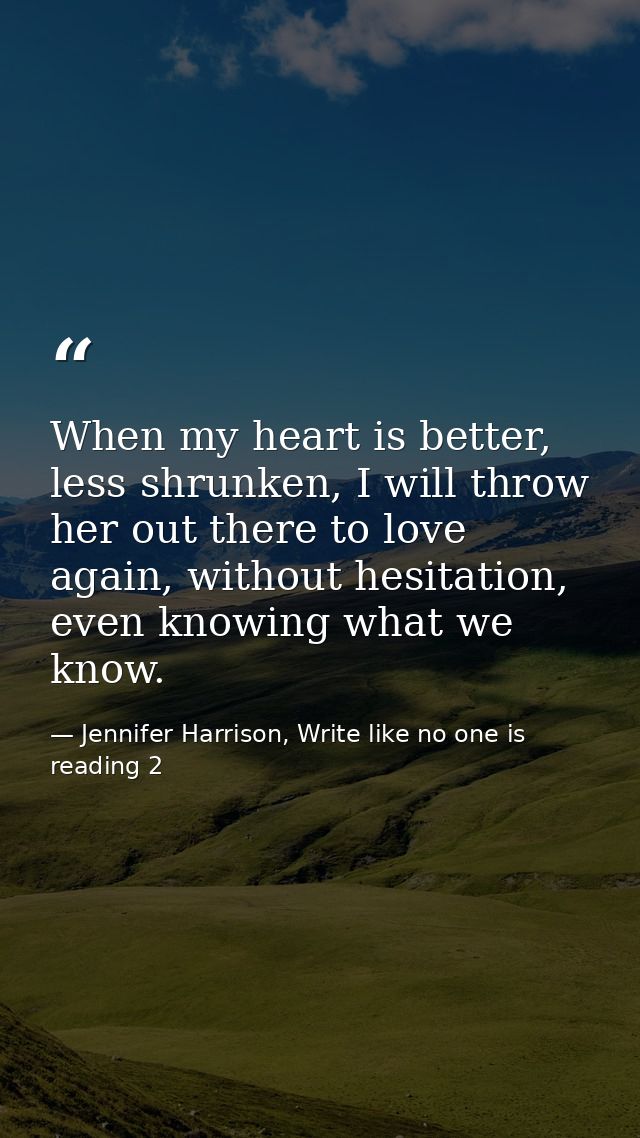 When my heart is better, less shrunken, I will throw her out there to love again, without hesitation, even knowing what  — Jennifer Harrison, Write like no one is reading 2