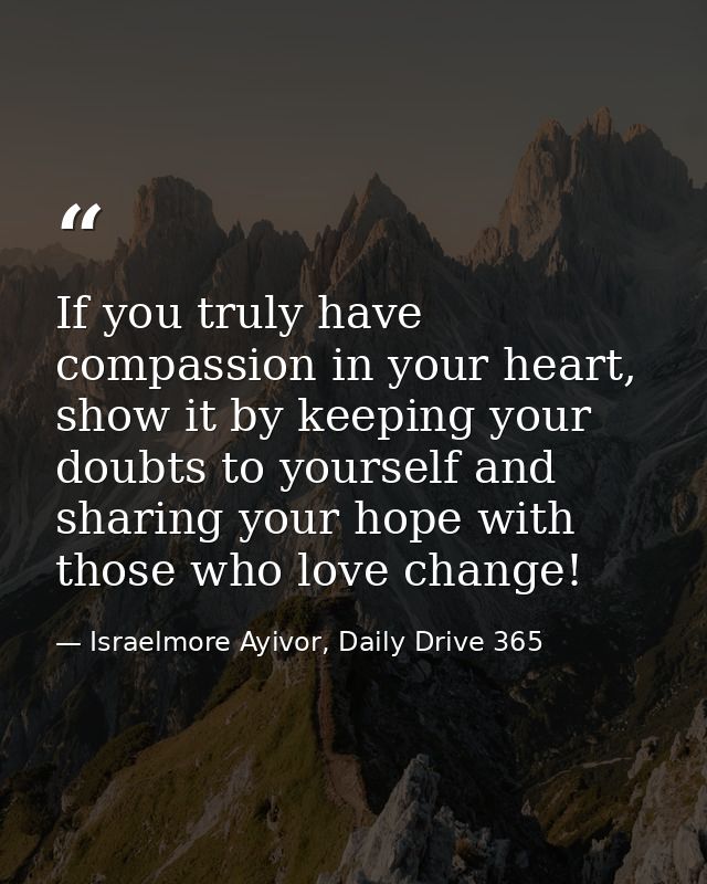 If you truly have compassion in your heart, show it by keeping your doubts to yourself and sharing your hope with those  — Israelmore Ayivor, Daily Drive 365