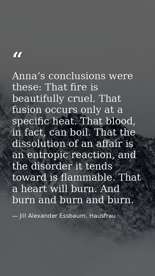 Anna’s conclusions were these: That fire is beautifully cruel. That fusion occurs only at a specific heat. That blood, i — Jill Alexander Essbaum, Hausfrau