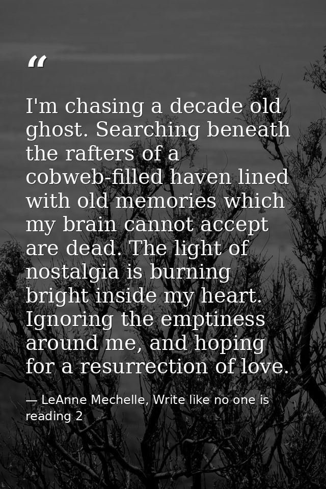 I'm chasing a decade old ghost. Searching beneath the rafters of a cobweb-filled haven lined with old memories which my  — LeAnne Mechelle, Write like no one is reading 2