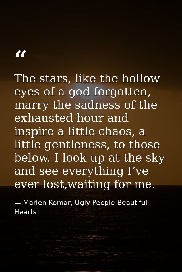 The stars, like the hollow eyes of a god forgotten, marry the sadness of the exhausted hour and inspire a little chaos,  — Marlen Komar, Ugly People Beautiful Hearts