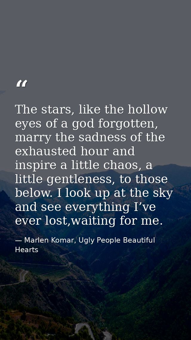 The stars, like the hollow eyes of a god forgotten, marry the sadness of the exhausted hour and inspire a little chaos,  — Marlen Komar, Ugly People Beautiful Hearts