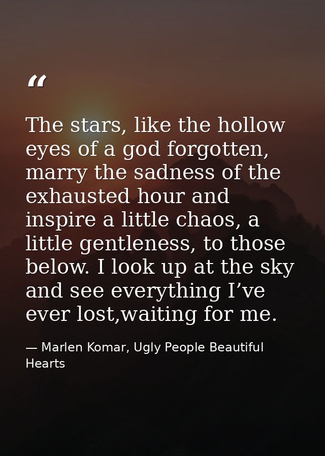 The stars, like the hollow eyes of a god forgotten, marry the sadness of the exhausted hour and inspire a little chaos,  — Marlen Komar, Ugly People Beautiful Hearts