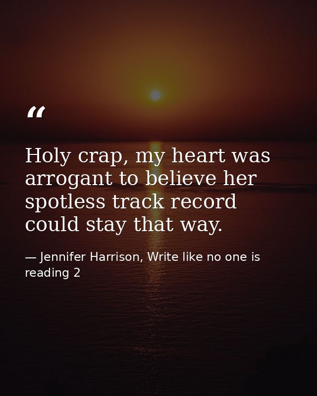 Holy crap, my heart was arrogant to believe her spotless track record could stay that way. — Jennifer Harrison, Write like no one is reading 2