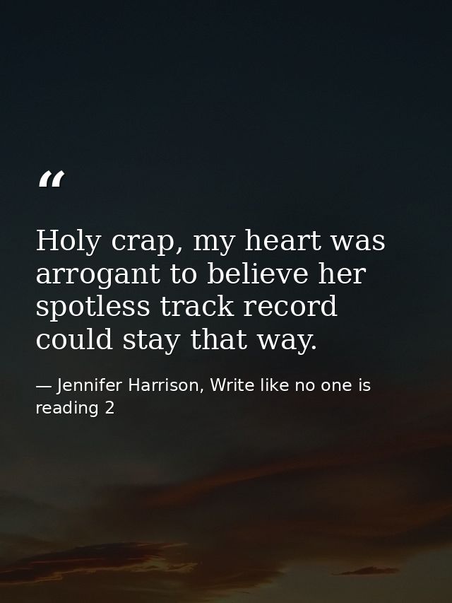 Holy crap, my heart was arrogant to believe her spotless track record could stay that way. — Jennifer Harrison, Write like no one is reading 2