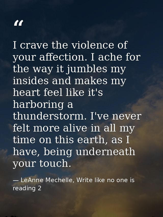 I crave the violence of your affection. I ache for the way it jumbles my insides and makes my heart feel like it's harbo — LeAnne Mechelle, Write like no one is reading 2