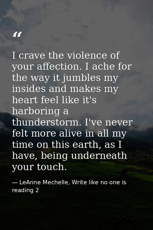 I crave the violence of your affection. I ache for the way it jumbles my insides and makes my heart feel like it's harbo — LeAnne Mechelle, Write like no one is reading 2