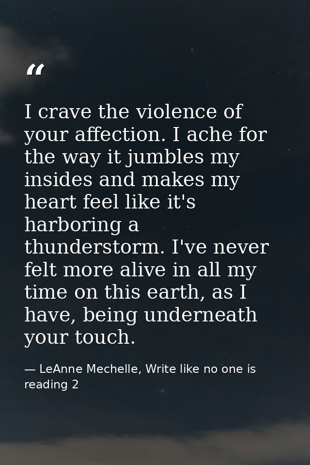I crave the violence of your affection. I ache for the way it jumbles my insides and makes my heart feel like it's harbo — LeAnne Mechelle, Write like no one is reading 2
