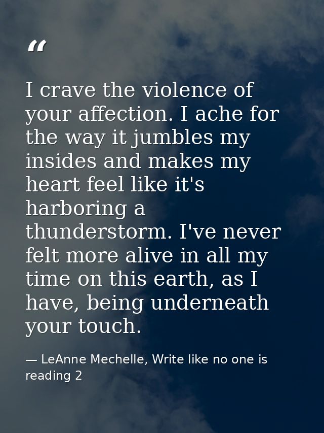 I crave the violence of your affection. I ache for the way it jumbles my insides and makes my heart feel like it's harbo — LeAnne Mechelle, Write like no one is reading 2