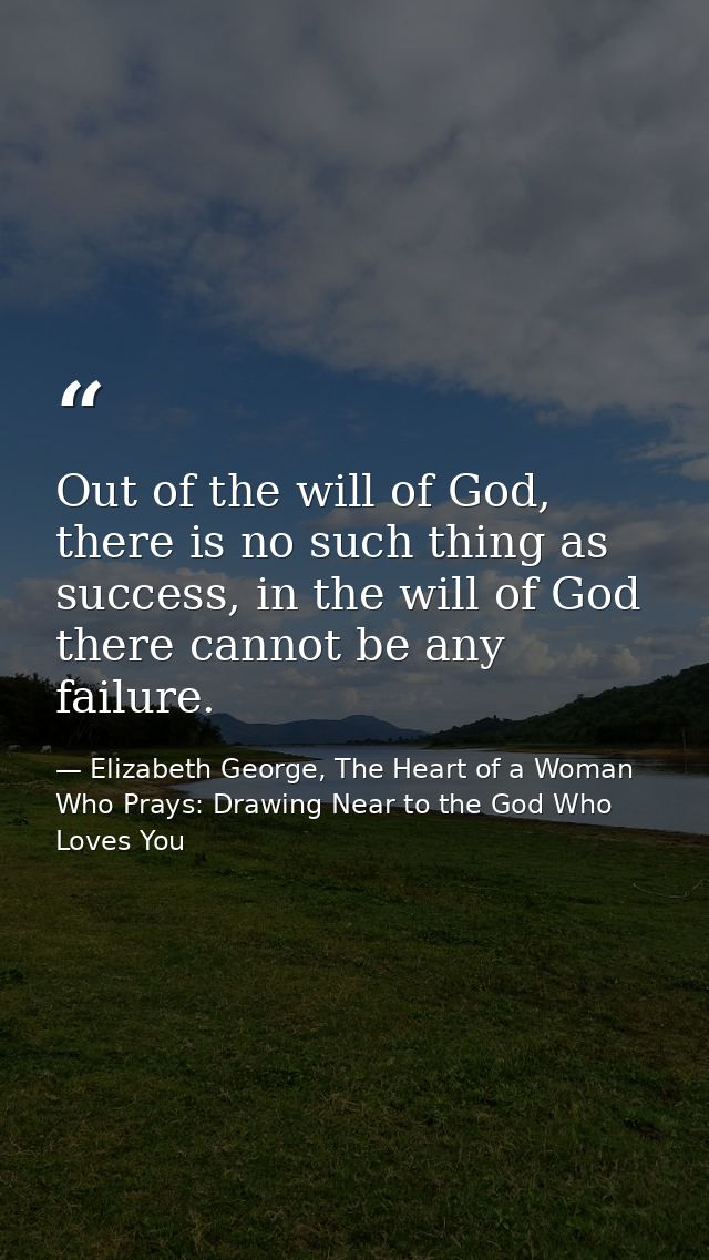 Out of the will of God, there is no such thing as success, in the will of God there cannot be any failure. — Elizabeth George, The Heart of a Woman Who Prays: Drawing Near to the God Who Loves You