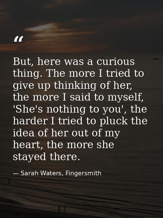 But, here was a curious thing. The more I tried to give up thinking of her, the more I said to myself, 'She's nothing to — Sarah Waters, Fingersmith
