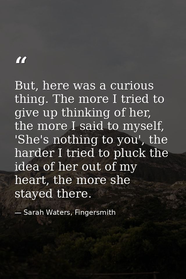 But, here was a curious thing. The more I tried to give up thinking of her, the more I said to myself, 'She's nothing to — Sarah Waters, Fingersmith