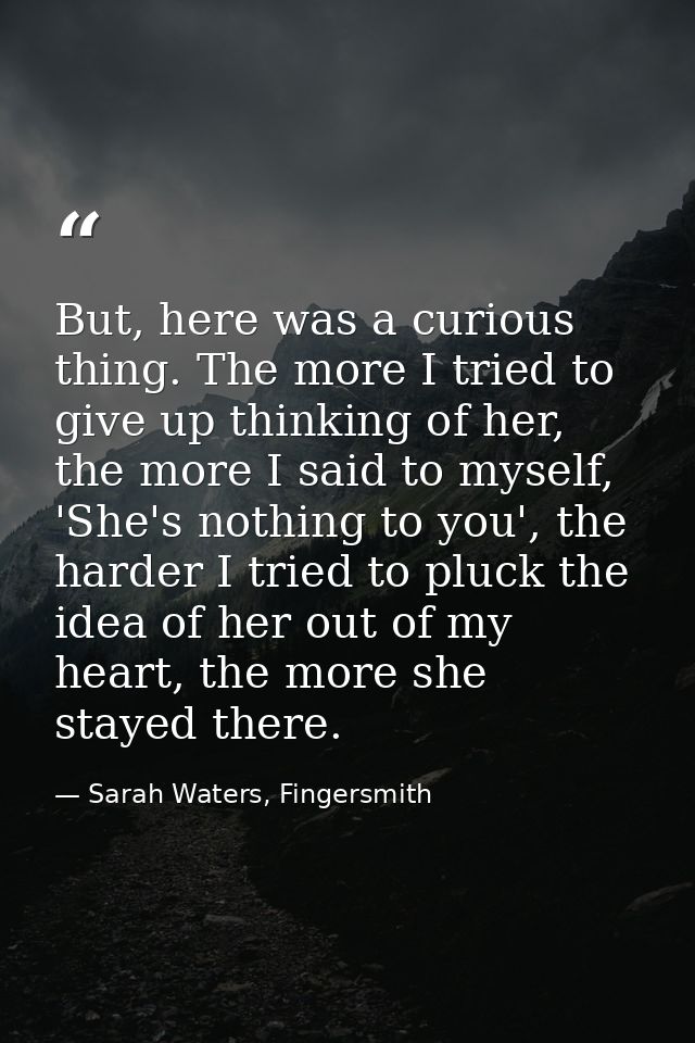 But, here was a curious thing. The more I tried to give up thinking of her, the more I said to myself, 'She's nothing to — Sarah Waters, Fingersmith