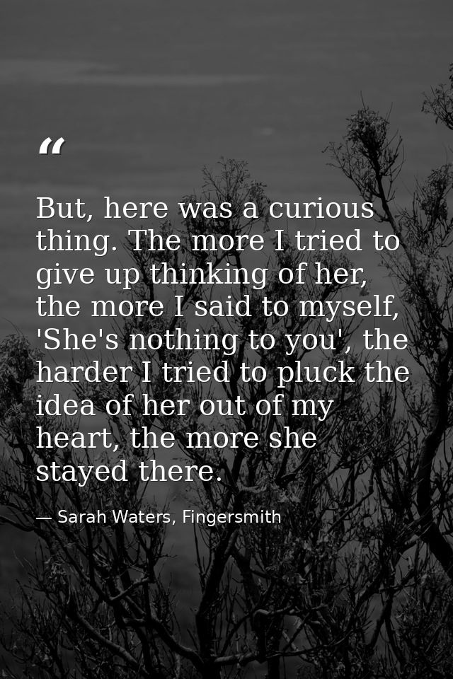 But, here was a curious thing. The more I tried to give up thinking of her, the more I said to myself, 'She's nothing to — Sarah Waters, Fingersmith