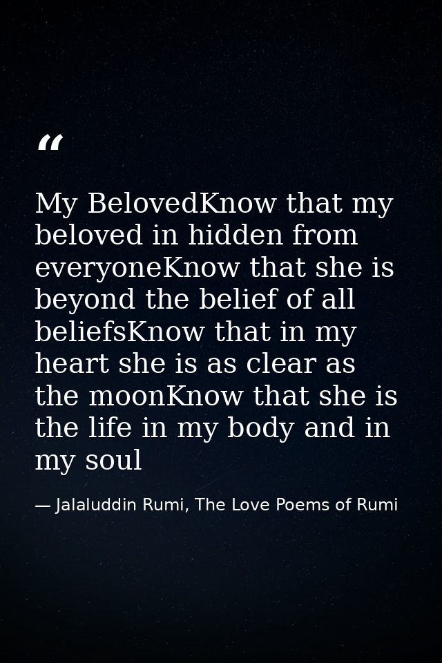 My BelovedKnow that my beloved in hidden from everyoneKnow that she is beyond the belief of all beliefsKnow that in my h — Jalaluddin Rumi, The Love Poems of Rumi