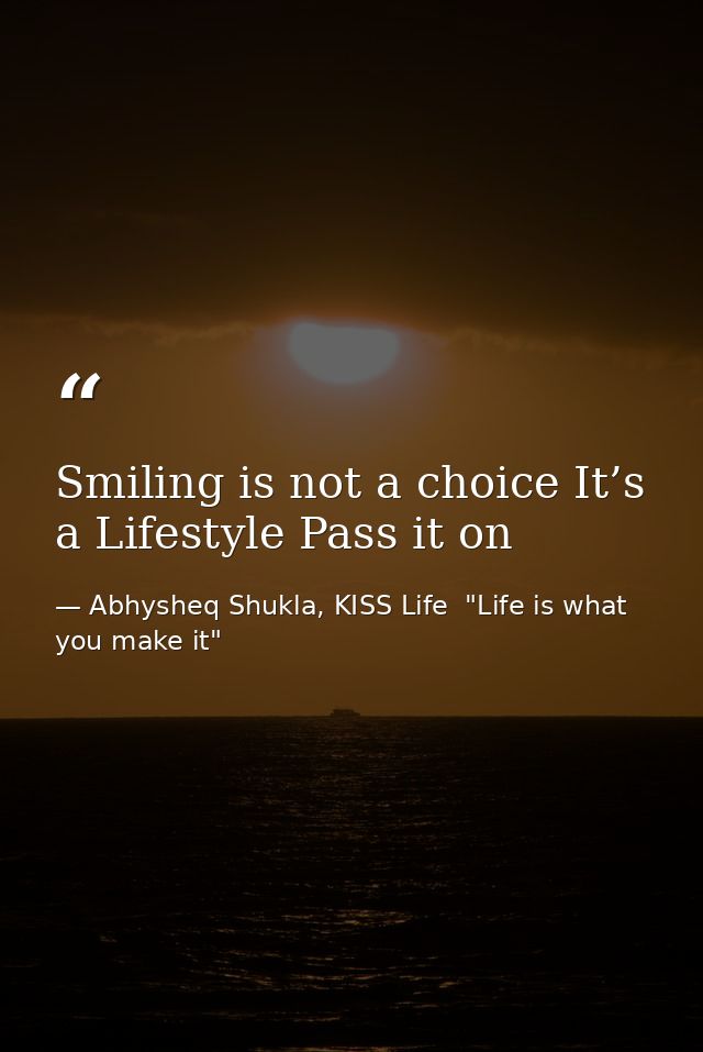 Smiling is not a choice It’s a Lifestyle Pass it on — Abhysheq Shukla, KISS Life  "Life is what you make it"