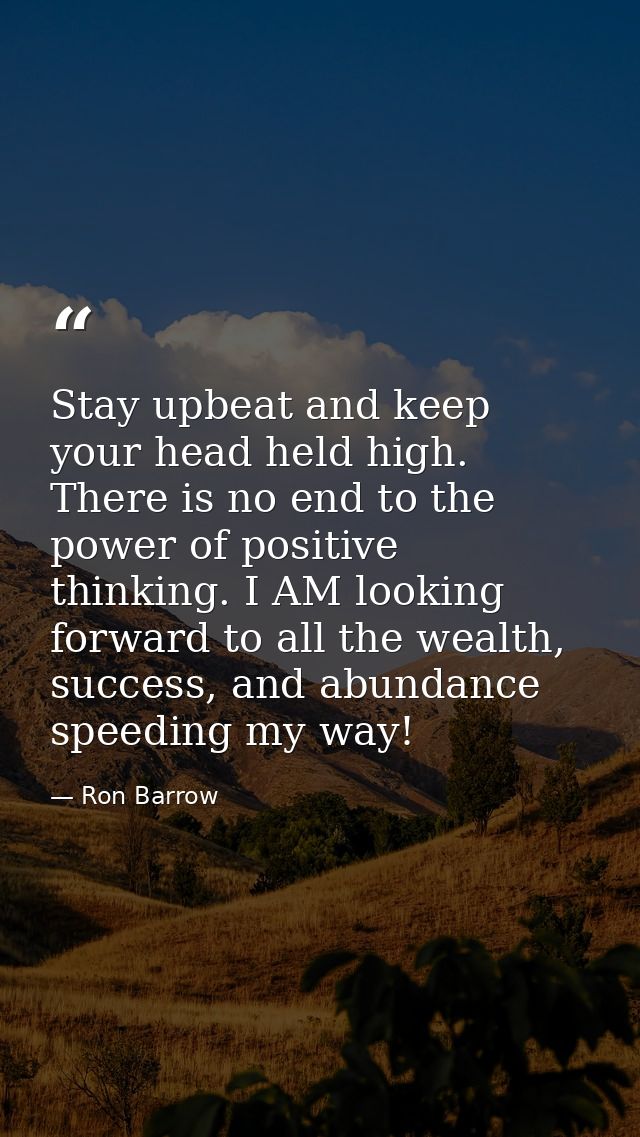 Stay upbeat and keep your head held high. There is no end to the power of positive thinking. I AM looking forward to all — Ron Barrow