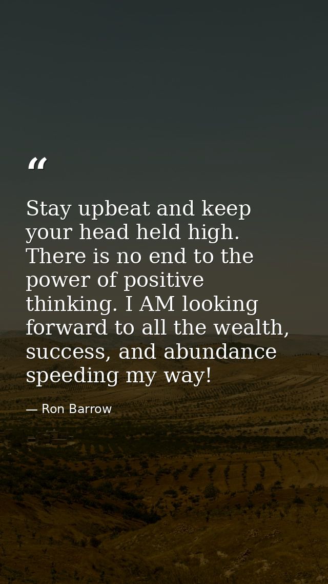 Stay upbeat and keep your head held high. There is no end to the power of positive thinking. I AM looking forward to all — Ron Barrow